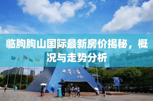 臨朐朐山國際最新房價揭秘，概況與走勢分析