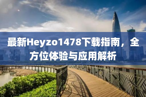 最新Heyzo1478下載指南，全方位體驗(yàn)與應(yīng)用解析