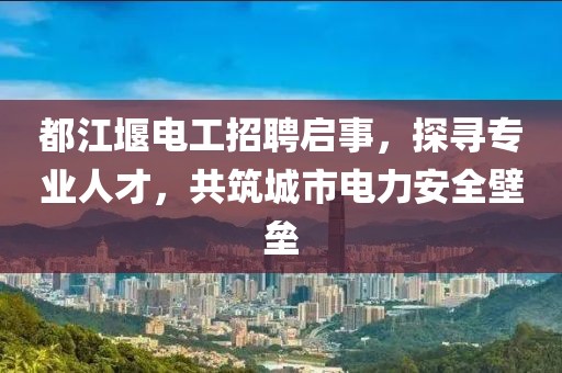 都江堰電工招聘啟事，探尋專業(yè)人才，共筑城市電力安全壁壘