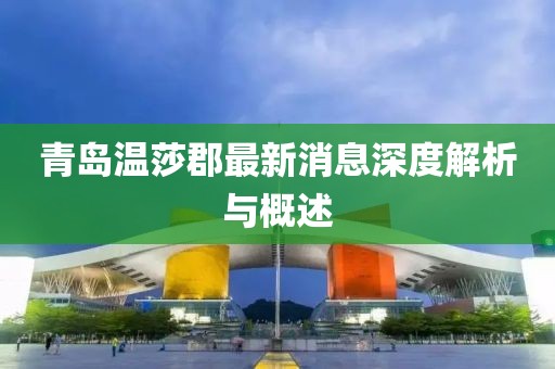 青島溫莎郡最新消息深度解析與概述