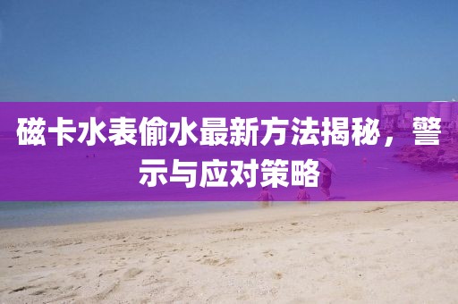 磁卡水表偷水最新方法揭秘，警示與應對策略