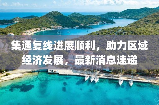 集通復(fù)線進(jìn)展順利，助力區(qū)域經(jīng)濟(jì)發(fā)展，最新消息速遞