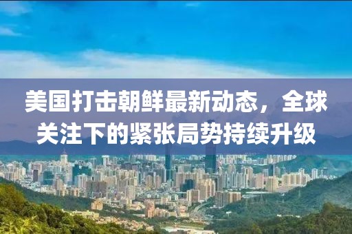 美國(guó)打擊朝鮮最新動(dòng)態(tài)，全球關(guān)注下的緊張局勢(shì)持續(xù)升級(jí)