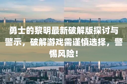 勇士的黎明最新破解版探討與警示，破解游戲需謹(jǐn)慎選擇，警惕風(fēng)險(xiǎn)！