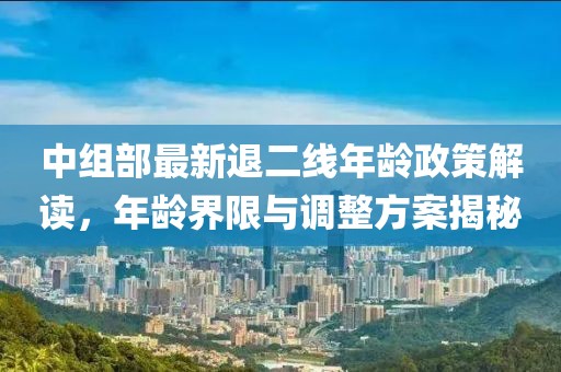 中組部最新退二線年齡政策解讀，年齡界限與調(diào)整方案揭秘