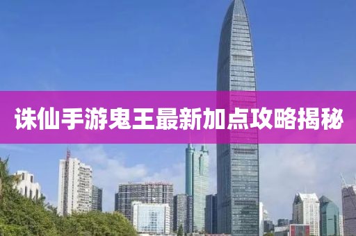 誅仙手游鬼王最新加點攻略揭秘