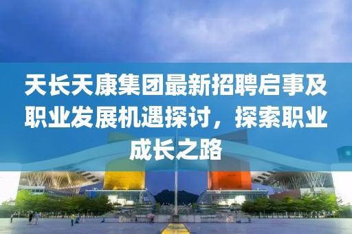 天長天康集團(tuán)最新招聘啟事及職業(yè)發(fā)展機(jī)遇探討，探索職業(yè)成長之路