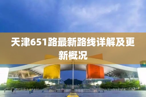 天津651路最新路線詳解及更新概況