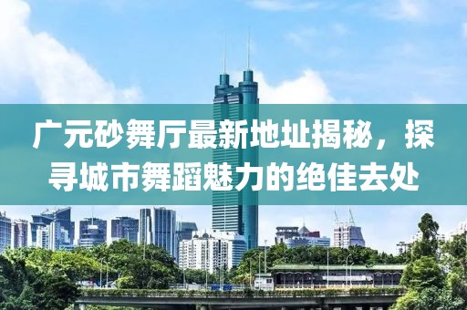 廣元砂舞廳最新地址揭秘，探尋城市舞蹈魅力的絕佳去處