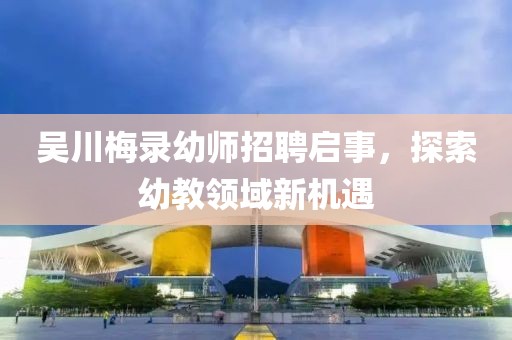 吳川梅錄幼師招聘啟事，探索幼教領(lǐng)域新機遇