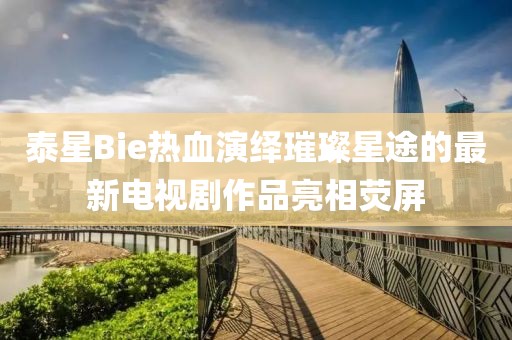 泰星Bie熱血演繹璀璨星途的最新電視劇作品亮相熒屏