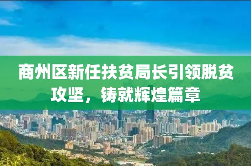 商州區(qū)新任扶貧局長引領(lǐng)脫貧攻堅，鑄就輝煌篇章