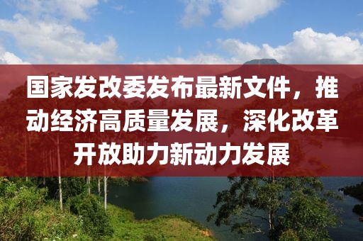 國家發(fā)改委發(fā)布最新文件，推動(dòng)經(jīng)濟(jì)高質(zhì)量發(fā)展，深化改革開放助力新動(dòng)力發(fā)展