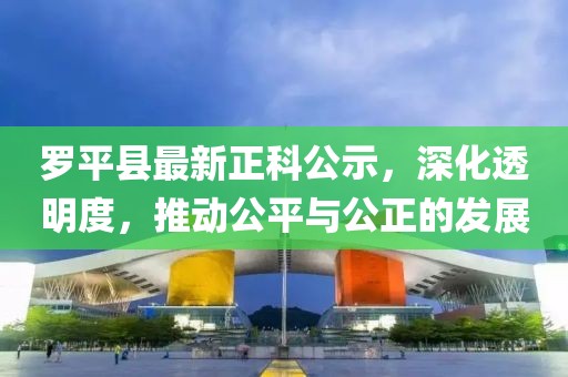 羅平縣最新正科公示，深化透明度，推動公平與公正的發(fā)展
