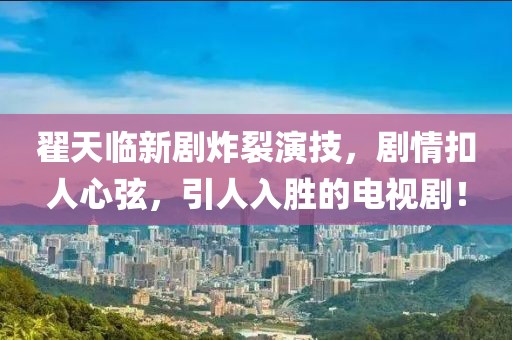 翟天臨新劇炸裂演技，劇情扣人心弦，引人入勝的電視劇！