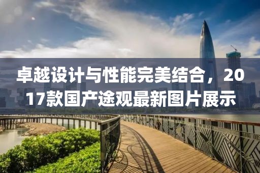 卓越設(shè)計(jì)與性能完美結(jié)合，2017款國(guó)產(chǎn)途觀最新圖片展示