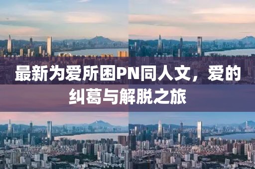 最新為愛(ài)所困PN同人文，愛(ài)的糾葛與解脫之旅