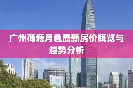 廣州荷塘月色最新房價概覽與趨勢分析