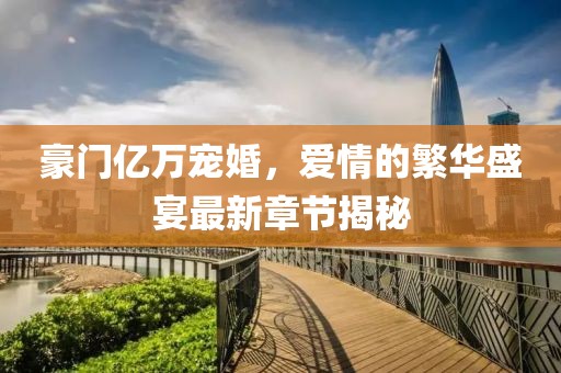 豪門(mén)億萬(wàn)寵婚，愛(ài)情的繁華盛宴最新章節(jié)揭秘