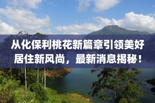 從化保利桃花新篇章引領(lǐng)美好居住新風(fēng)尚，最新消息揭秘！