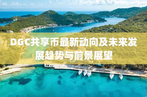 DGC共享幣最新動向及未來發(fā)展趨勢與前景展望