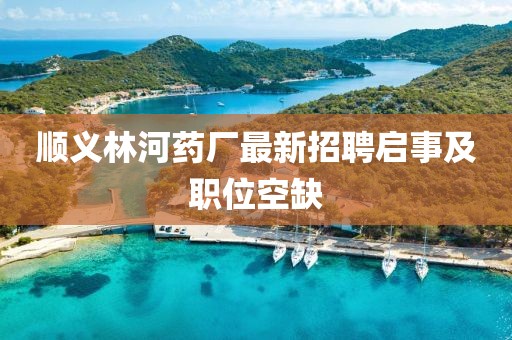 順義林河藥廠最新招聘啟事及職位空缺