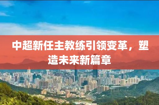 中超新任主教練引領(lǐng)變革，塑造未來新篇章