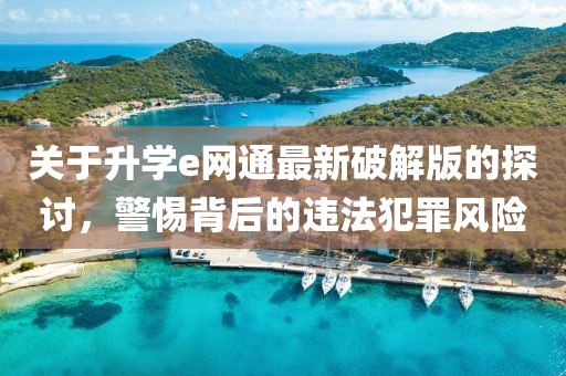關(guān)于升學(xué)e網(wǎng)通最新破解版的探討，警惕背后的違法犯罪風(fēng)險(xiǎn)