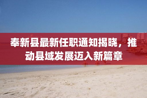 奉新縣最新任職通知揭曉，推動(dòng)縣域發(fā)展邁入新篇章
