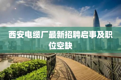 西安電纜廠最新招聘啟事及職位空缺