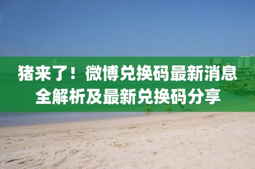 豬來(lái)了！微博兌換碼最新消息全解析及最新兌換碼分享