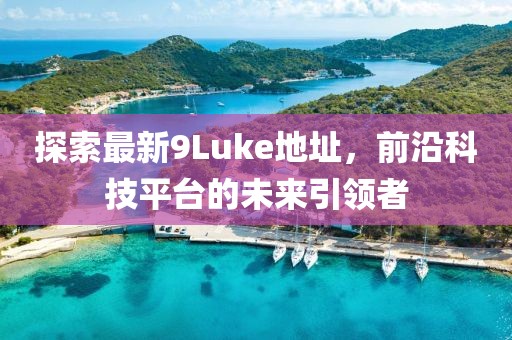 探索最新9Luke地址，前沿科技平臺的未來引領者