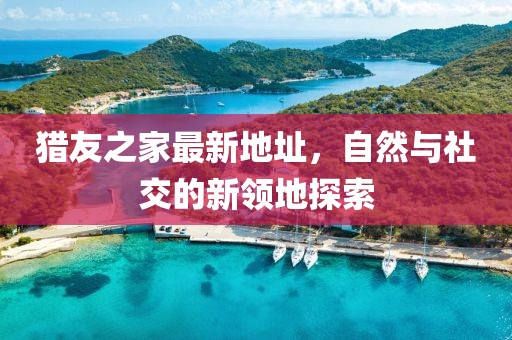 獵友之家最新地址，自然與社交的新領(lǐng)地探索