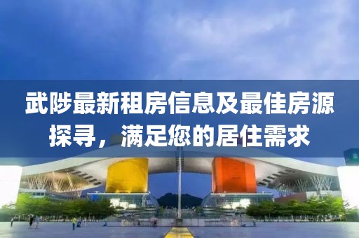 武陟最新租房信息及最佳房源探尋，滿足您的居住需求