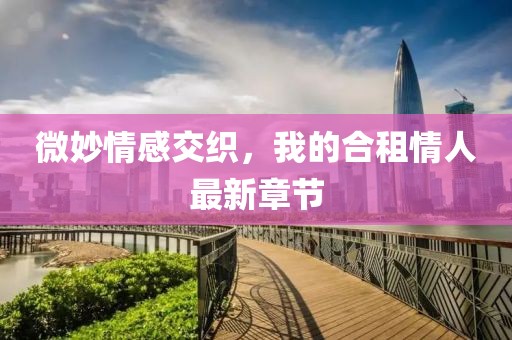 微妙情感交織，我的合租情人最新章節(jié)