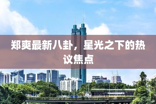 鄭爽最新八卦，星光之下的熱議焦點