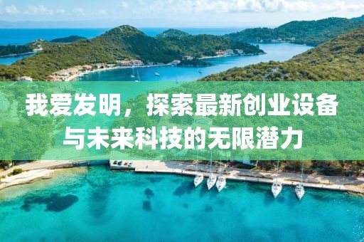 我愛發(fā)明，探索最新創(chuàng)業(yè)設備與未來科技的無限潛力