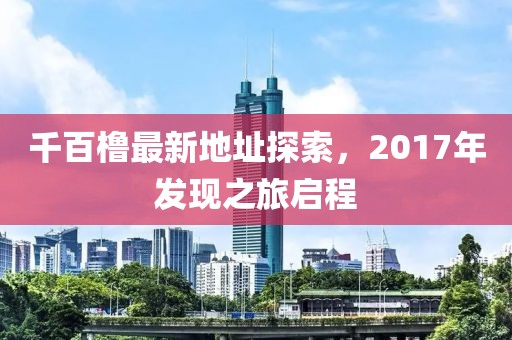 千百櫓最新地址探索，2017年發(fā)現(xiàn)之旅啟程