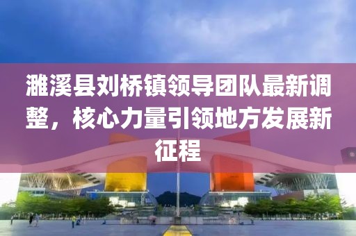 濉溪縣劉橋鎮(zhèn)領(lǐng)導(dǎo)團隊最新調(diào)整，核心力量引領(lǐng)地方發(fā)展新征程