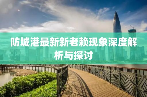 防城港最新新老賴現(xiàn)象深度解析與探討