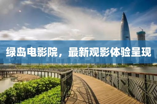 綠島電影院，最新觀影體驗呈現(xiàn)