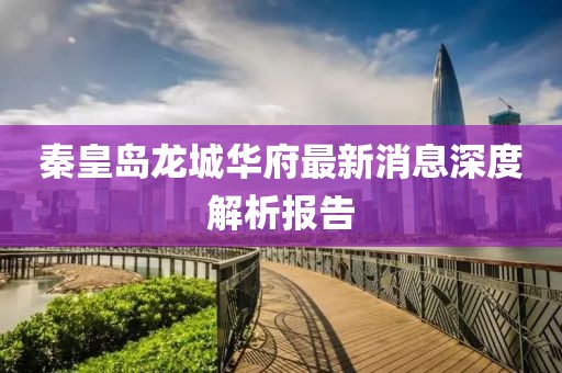 秦皇島龍城華府最新消息深度解析報告