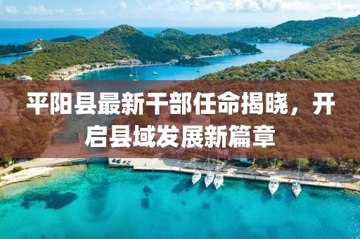 平陽縣最新干部任命揭曉，開啟縣域發(fā)展新篇章