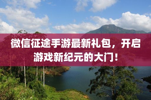 微信征途手游最新禮包，開(kāi)啟游戲新紀(jì)元的大門(mén)！