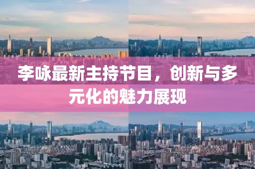 李詠最新主持節(jié)目，創(chuàng)新與多元化的魅力展現(xiàn)