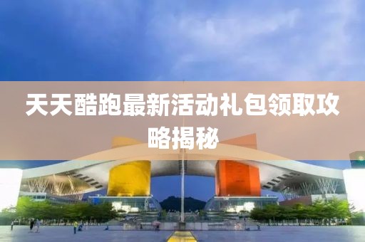 天天酷跑最新活動禮包領取攻略揭秘