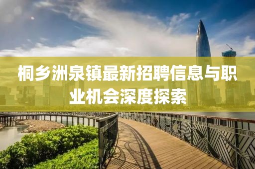 桐鄉(xiāng)洲泉鎮(zhèn)最新招聘信息與職業(yè)機(jī)會(huì)深度探索