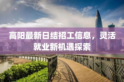 高陽最新日結(jié)招工信息，靈活就業(yè)新機遇探索