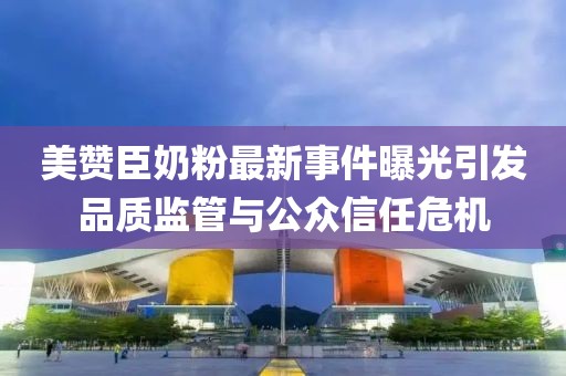 美贊臣奶粉最新事件曝光引發(fā)品質(zhì)監(jiān)管與公眾信任危機
