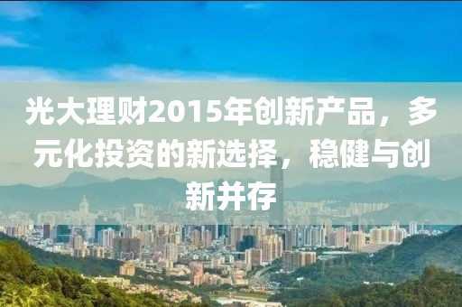 光大理財(cái)2015年創(chuàng)新產(chǎn)品，多元化投資的新選擇，穩(wěn)健與創(chuàng)新并存